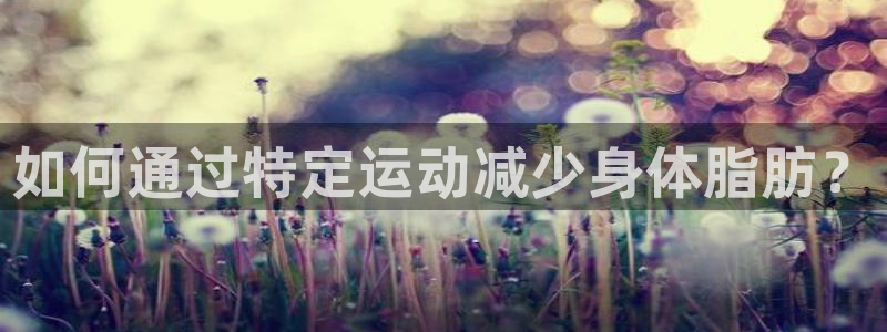 必一运动官网入口：如何通过特定运动减少身体脂肪？