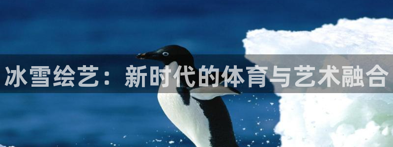 必一运动app：冰雪绘艺：新时代的体育与艺术融合
