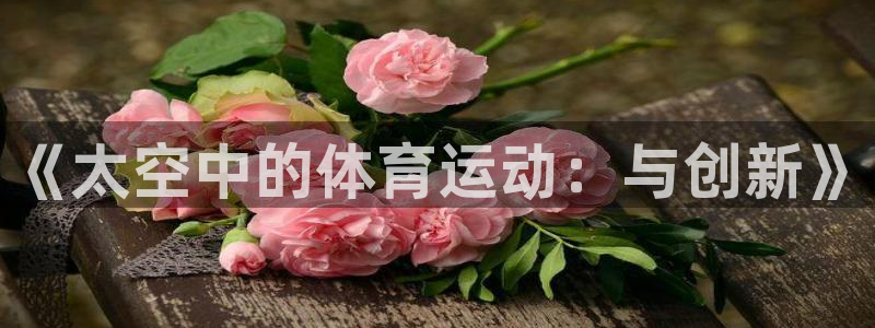 必一运动app：《太空中的体育运动：与创新》