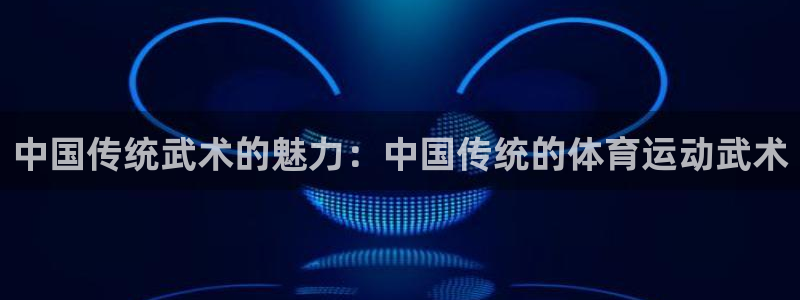必一运动体育官网：中国传统武术的魅力：中国传统的体育运动武术